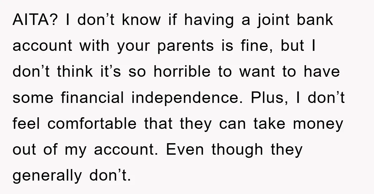 AITA? I don’t know if having a joint bank account with your parents is fine, but I don’t think it’s so horrible to want to have some financial independence. Plus,...
