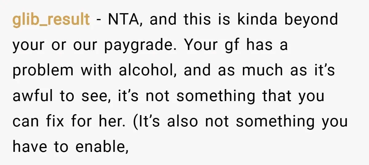 glib_result − NTA, and this is kinda beyond your or our paygrade. Your gf has a problem with alcohol, and as much as it’s awful to see, it’s not something...