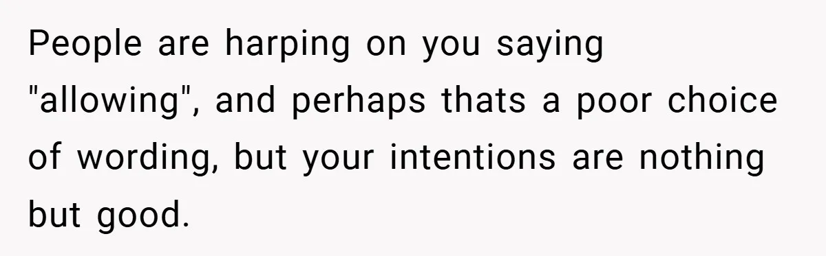 People are harping on you saying "allowing", and perhaps thats a poor choice of wording, but your intentions are nothing but good.