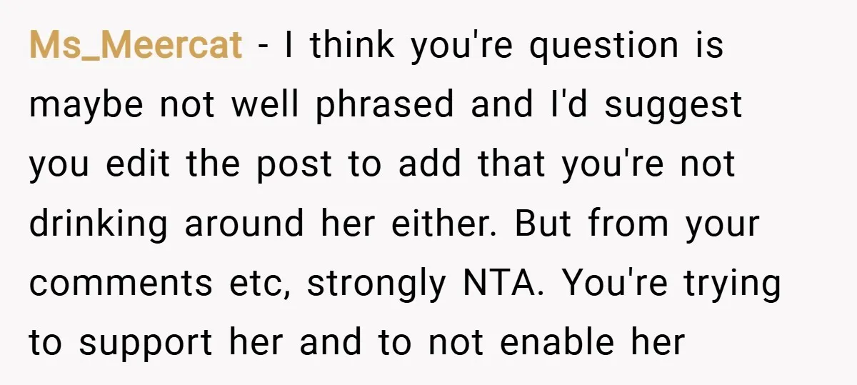 Ms_Meercat − I think you're question is maybe not well phrased and I'd suggest you edit the post to add that you're not drinking around her either. But from your...