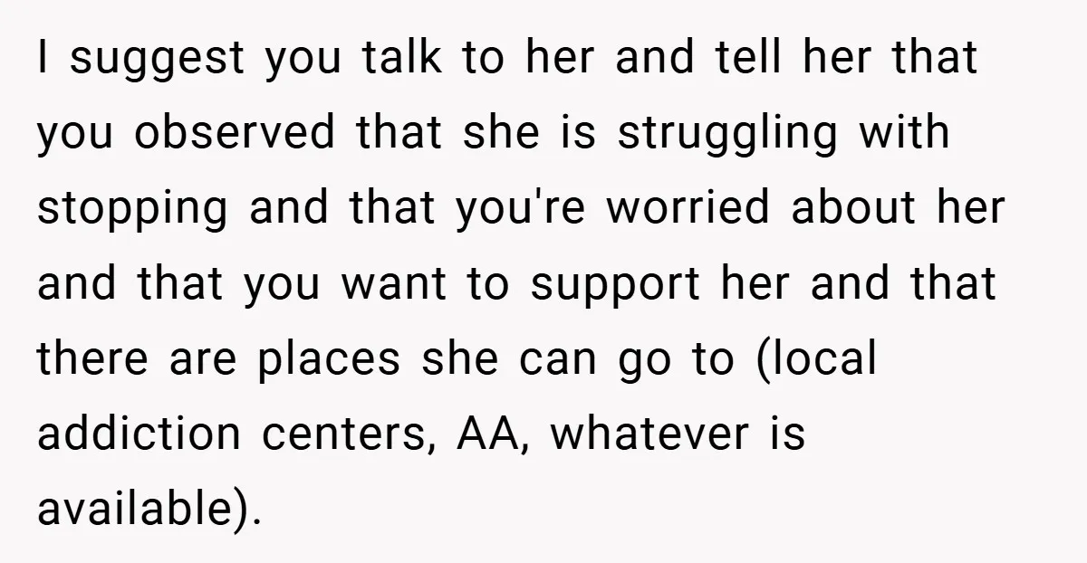 I suggest you talk to her and tell her that you observed that she is struggling with stopping and that you're worried about her and that you want to support...