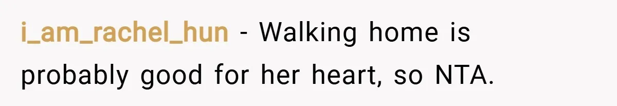i_am_rachel_hun − Walking home is probably good for her heart, so NTA.