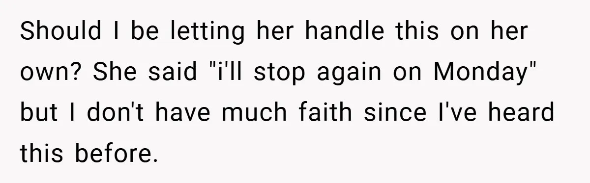 Should I be letting her handle this on her own? She said "i'll stop again on Monday" but I don't have much faith since I've heard this before.