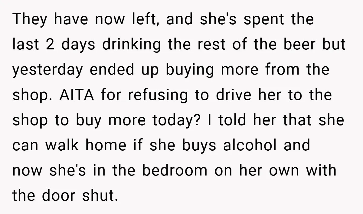 They have now left, and she's spent the last 2 days drinking the rest of the beer but yesterday ended up buying more from the shop. AITA for refusing to...