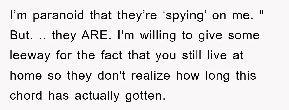 I’m paranoid that they’re ‘spying’ on me. " But. .. they ARE. I'm willing to give some leeway for the fact that you still live at home so they don't...