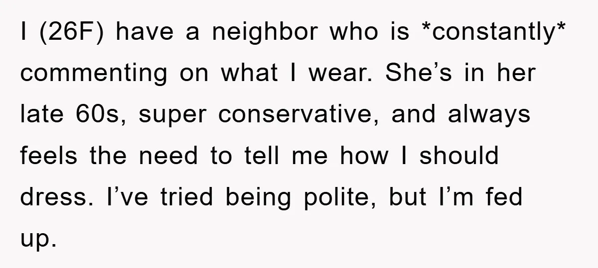 I (26F) have a neighbor who is *constantly* commenting on what I wear. She’s in her late 60s, super conservative, and always feels the need to tell me how I...
