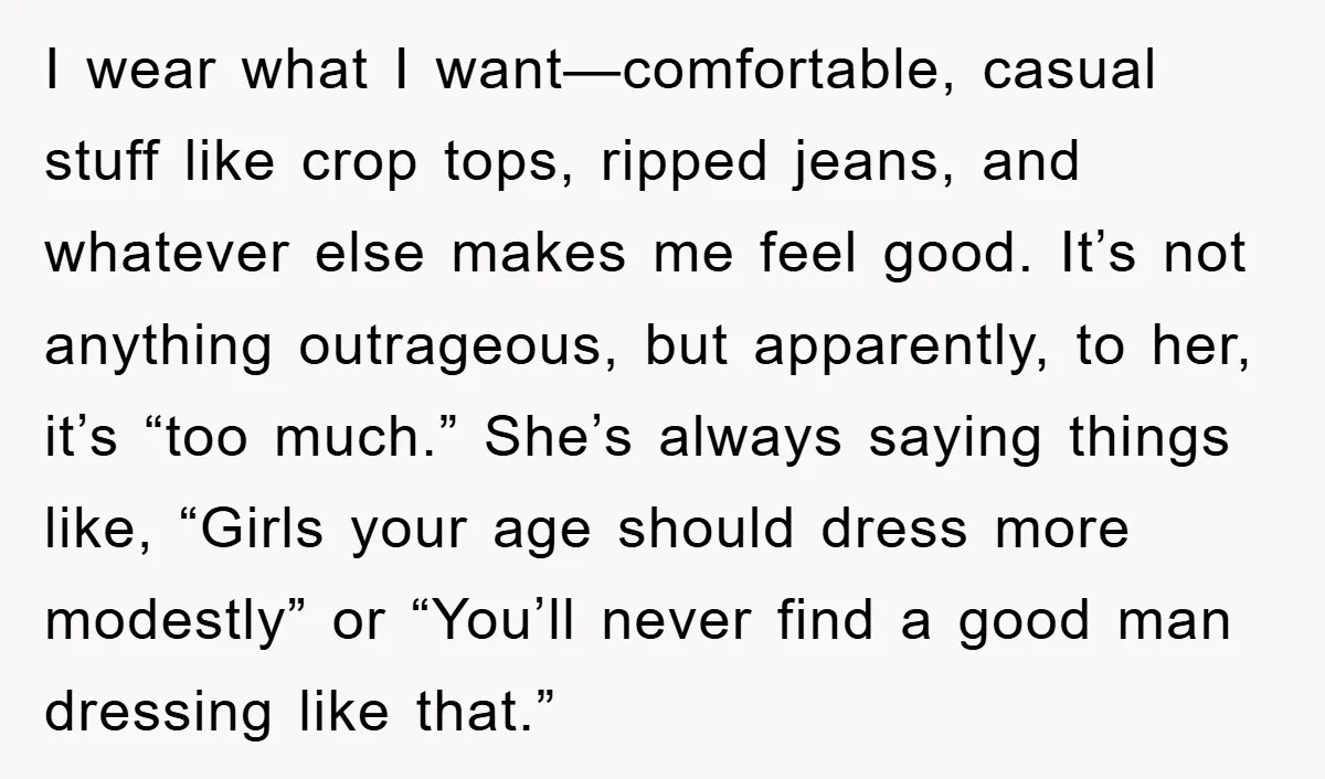 I wear what I want—comfortable, casual stuff like crop tops, ripped jeans, and whatever else makes me feel good. It’s not anything outrageous, but apparently, to her, it’s “too much.”...