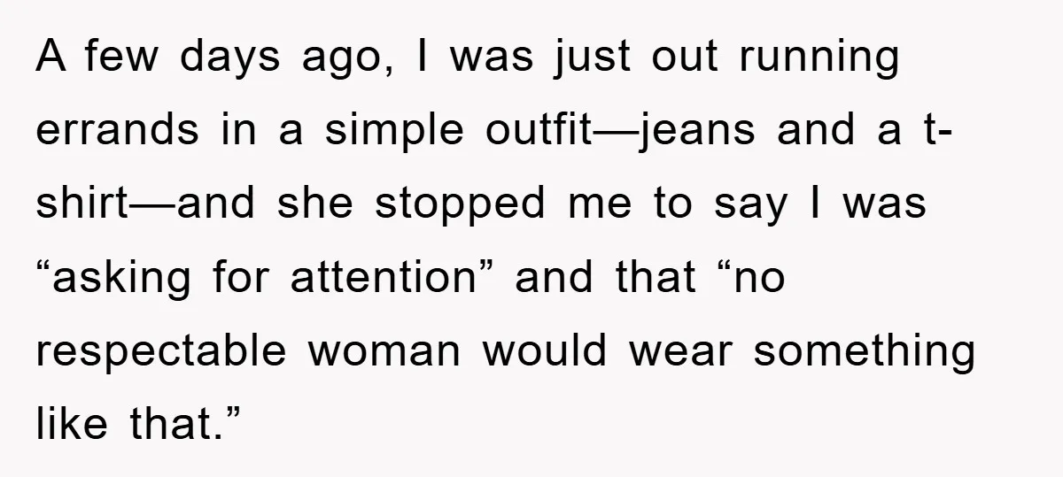 A few days ago, I was just out running errands in a simple outfit—jeans and a t-shirt—and she stopped me to say I was “asking for attention” and that “no...