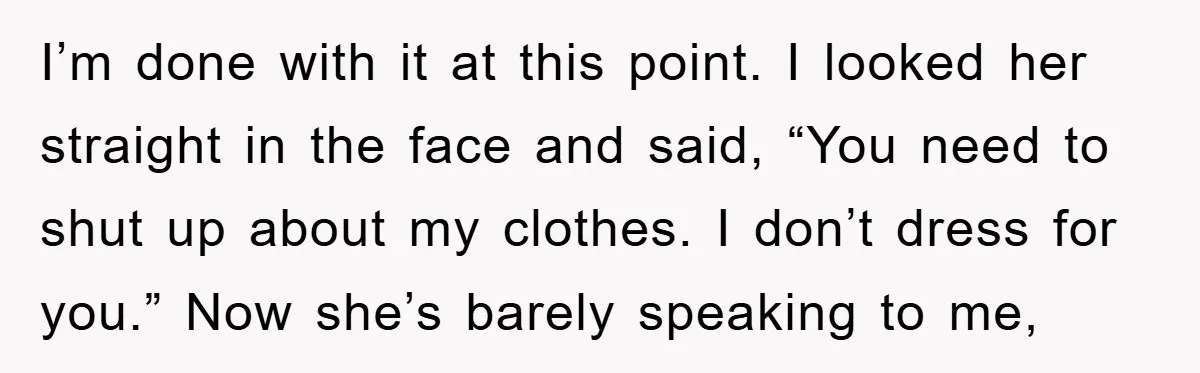 I’m done with it at this point. I looked her straight in the face and said, “You need to shut up about my clothes. I don’t dress for you.” Now...