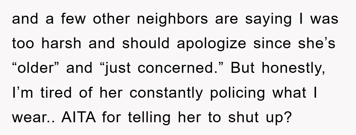 and a few other neighbors are saying I was too harsh and should apologize since she’s “older” and “just concerned.” But honestly, I’m tired of her constantly policing what I...