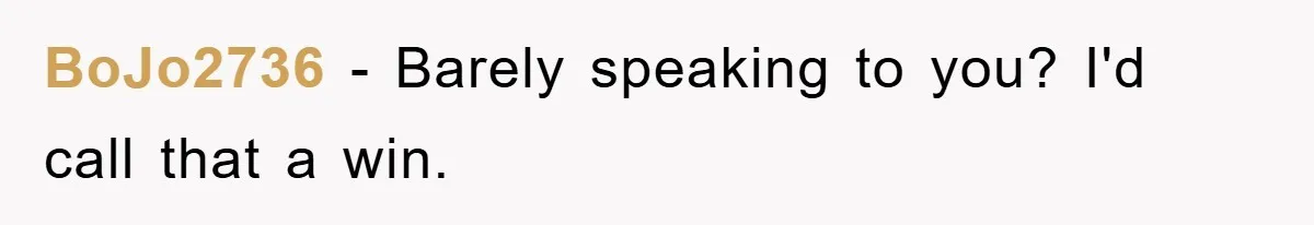 BoJo2736 − Barely speaking to you? I'd call that a win.