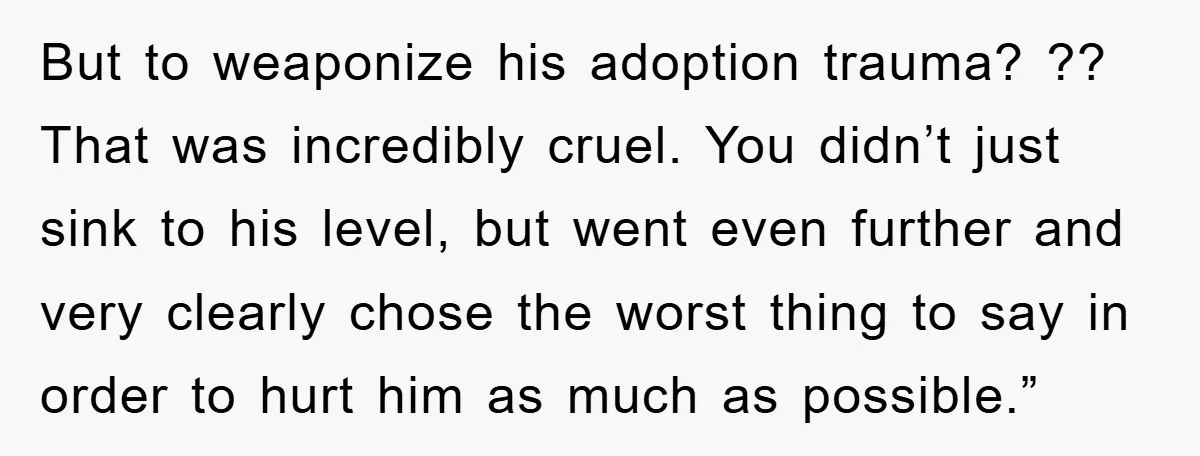 But to weaponize his adoption trauma? ?? That was incredibly cruel. You didn’t just sink to his level, but went even further and very clearly chose the worst thing to...