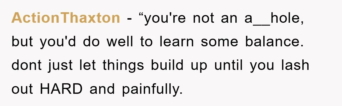 ActionThaxton - “you're not an a__hole, but you'd do well to learn some balance. dont just let things build up until you lash out HARD and painfully.