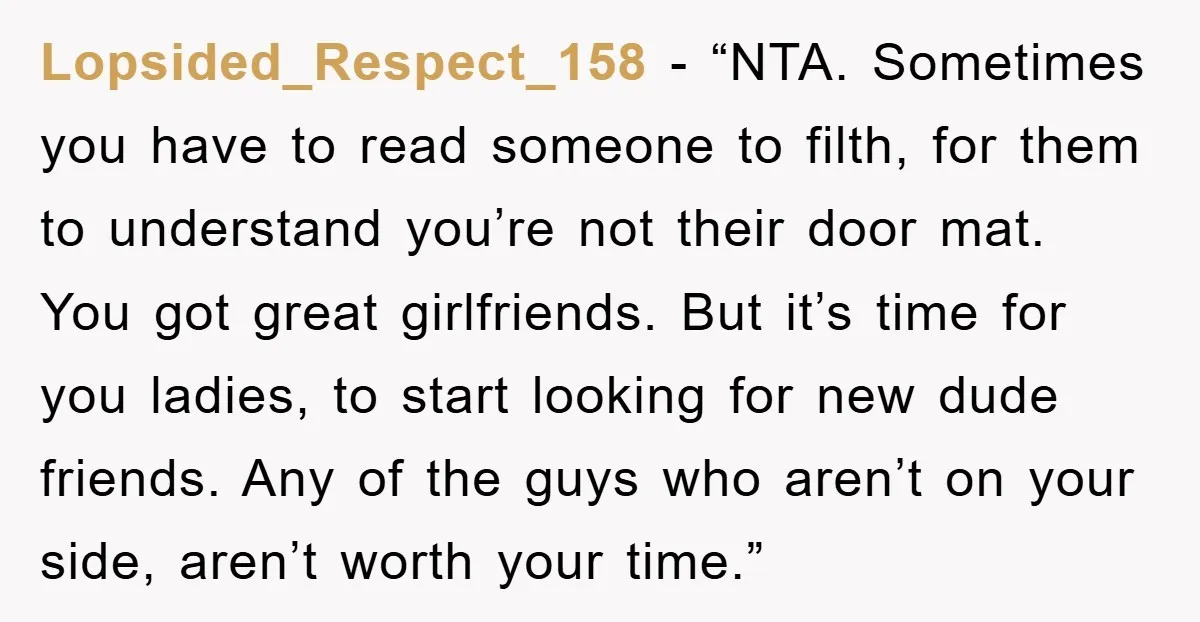 Lopsided_Respect_158 - “NTA. Sometimes you have to read someone to filth, for them to understand you’re not their door mat. You got great girlfriends. But it’s time for you ladies,...