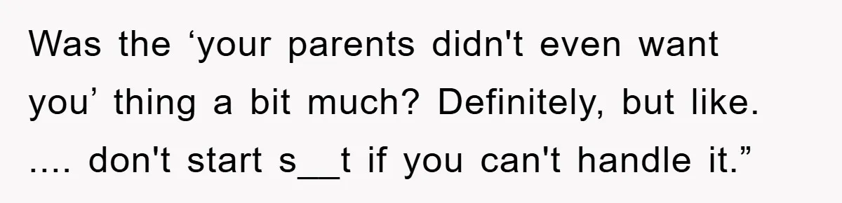 Was the ‘your parents didn't even want you’ thing a bit much? Definitely, but like. .... don't start s__t if you can't handle it.”