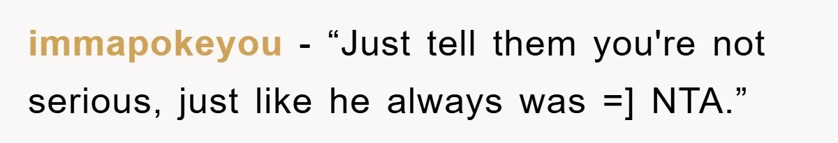 immapokeyou - “Just tell them you're not serious, just like he always was =] NTA.”