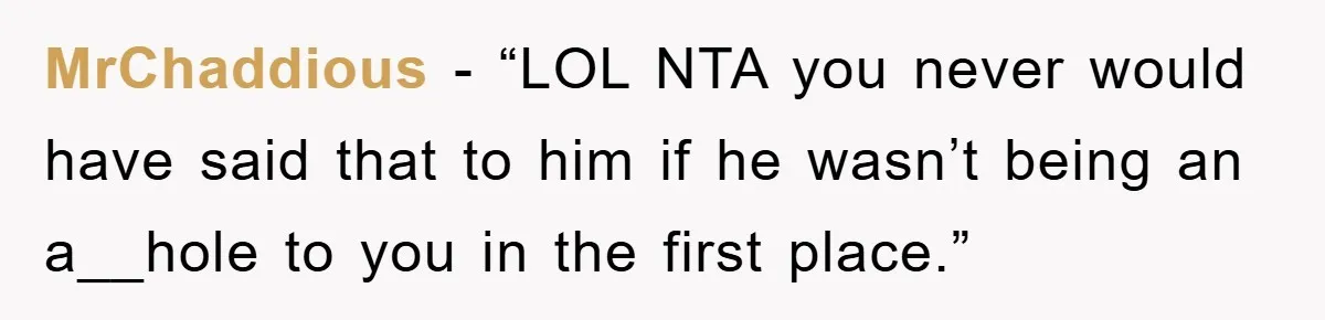 MrChaddious - “LOL NTA you never would have said that to him if he wasn’t being an a__hole to you in the first place.”
