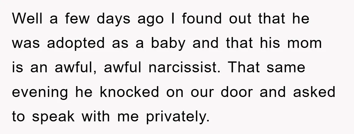 Well a few days ago I found out that he was adopted as a baby and that his mom is an awful, awful narcissist. That same evening he knocked on...
