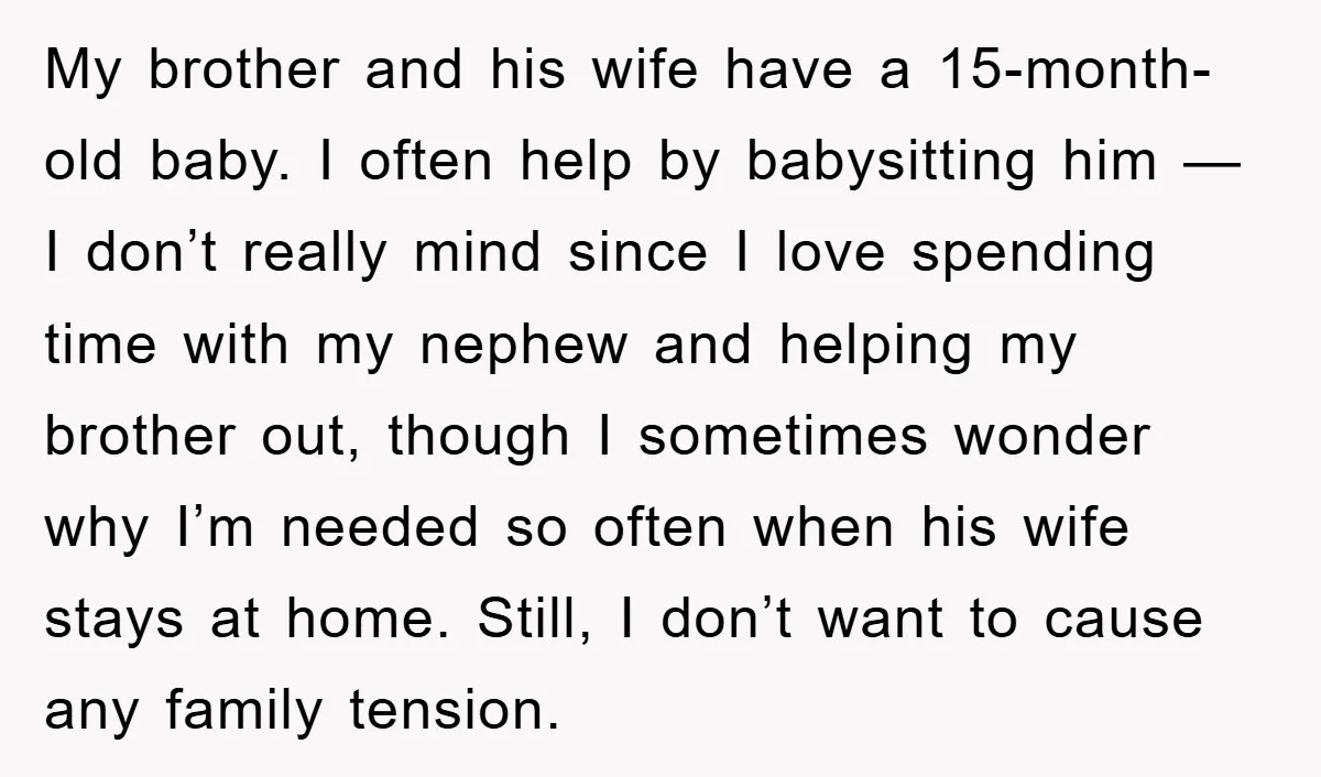My brother and his wife have a 15-month-old baby. I often help by babysitting him — I don’t really mind since I love spending time with my nephew and helping...