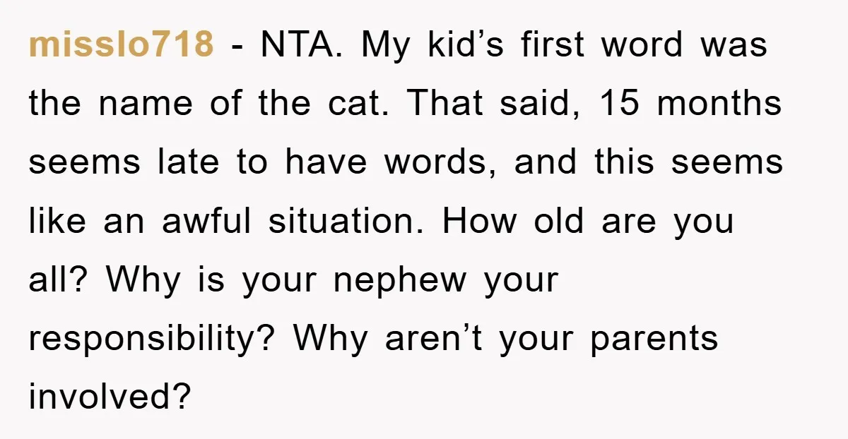 misslo718 − NTA. My kid’s first word was the name of the cat. That said, 15 months seems late to have words, and this seems like an awful situation. How...
