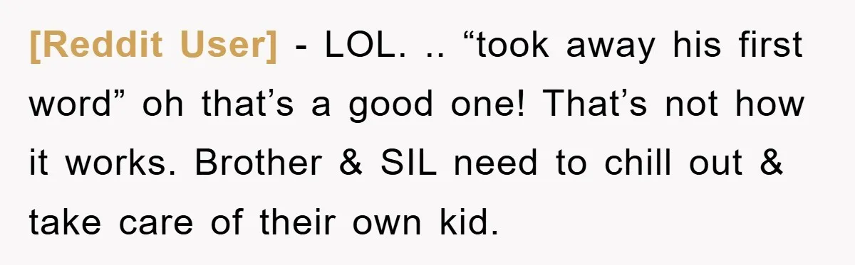 [Reddit User] − LOL. .. “took away his first word” oh that’s a good one! That’s not how it works. Brother & SIL need to chill out & take care...