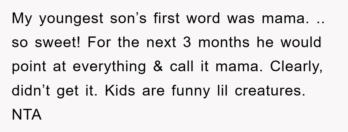 My youngest son’s first word was mama. .. so sweet! For the next 3 months he would point at everything & call it mama. Clearly, didn’t get it. Kids are...