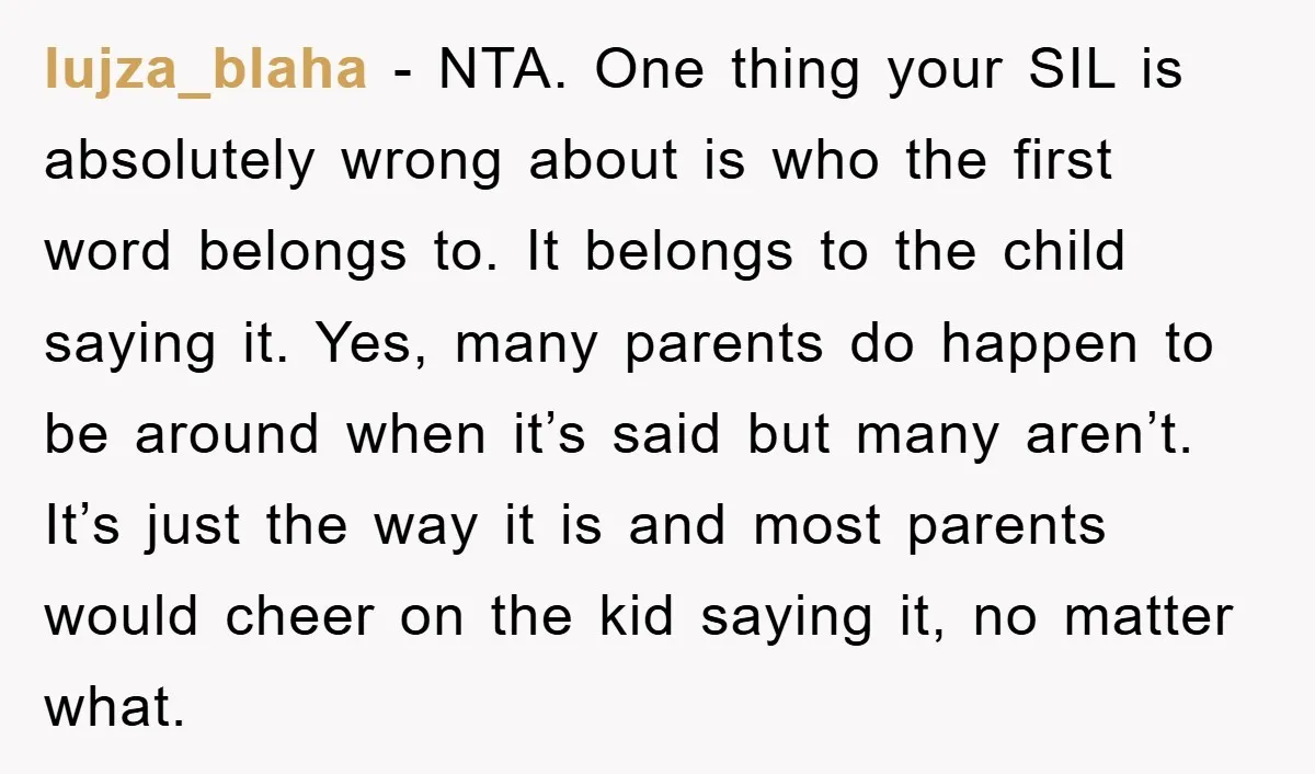 lujza_blaha − NTA. One thing your SIL is absolutely wrong about is who the first word belongs to. It belongs to the child saying it. Yes, many parents do happen...