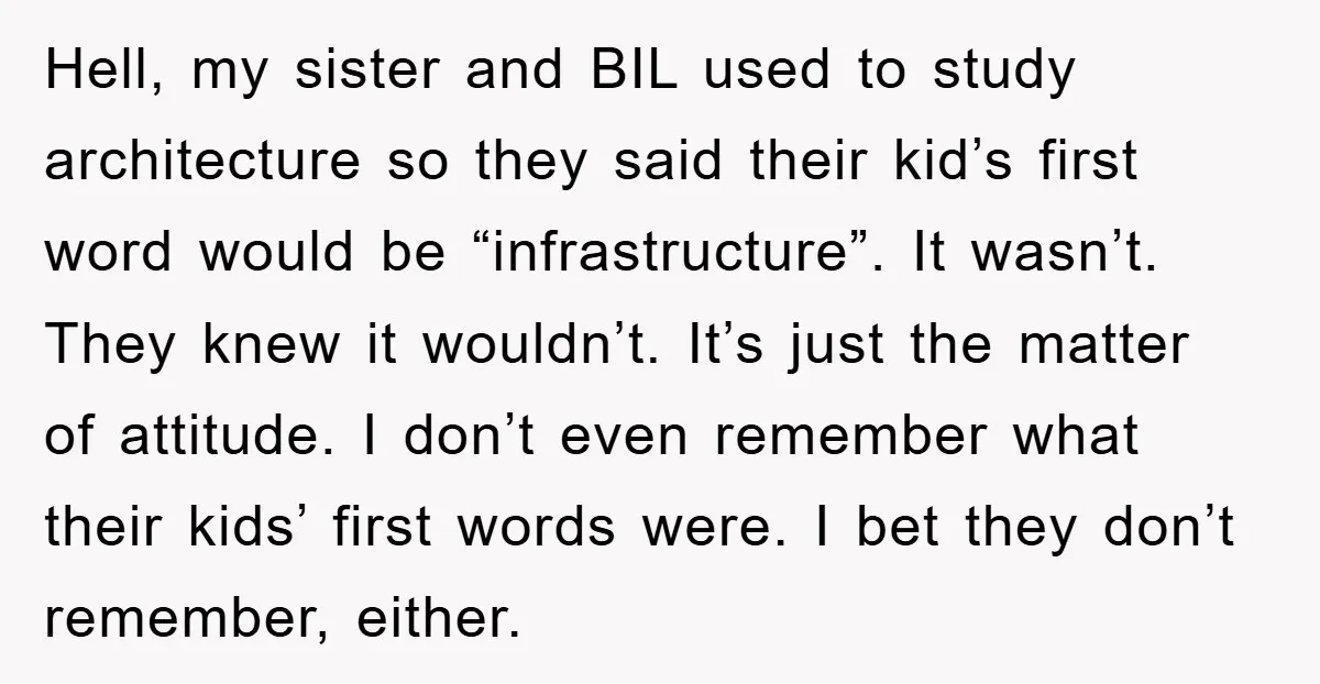 Hell, my sister and BIL used to study architecture so they said their kid’s first word would be “infrastructure”. It wasn’t. They knew it wouldn’t. It’s just the matter of...