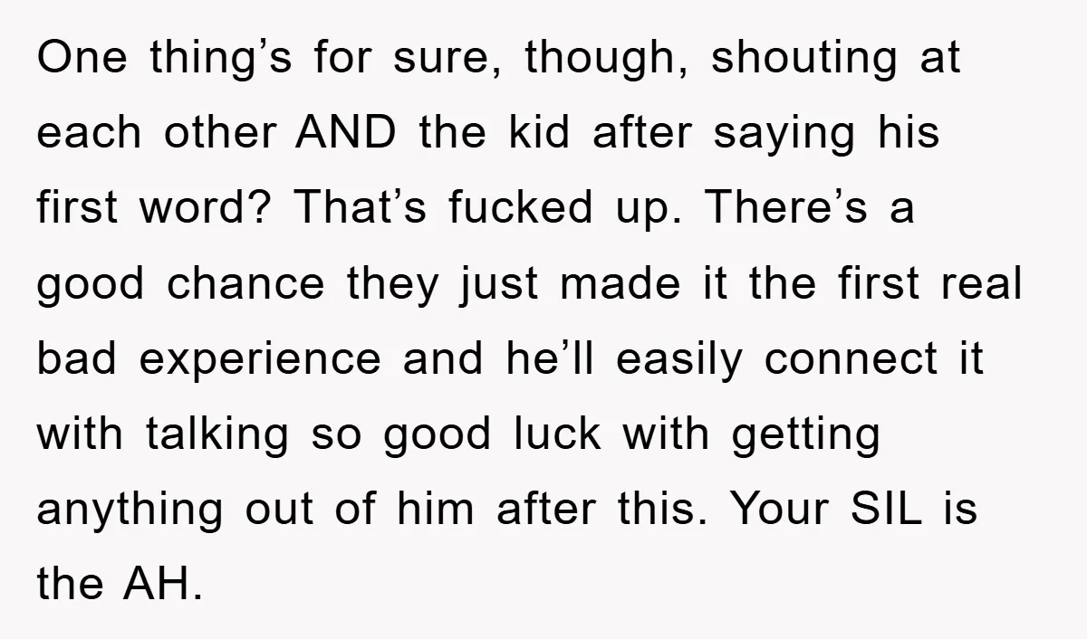 One thing’s for sure, though, shouting at each other AND the kid after saying his first word? That’s fucked up. There’s a good chance they just made it the first...