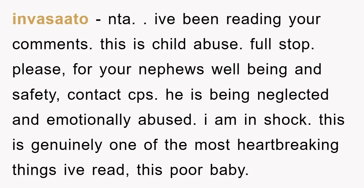 invasaato − nta. . ive been reading your comments. this is child abuse. full stop. please, for your nephews well being and safety, contact cps. he is being neglected and...