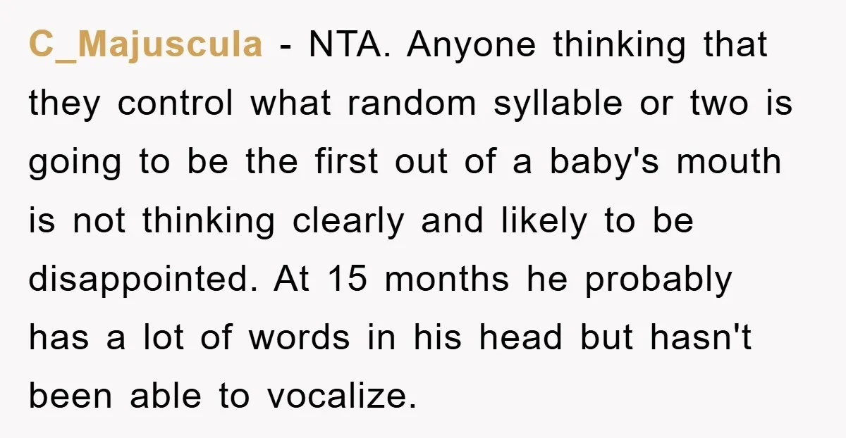 C_Majuscula − NTA. Anyone thinking that they control what random syllable or two is going to be the first out of a baby's mouth is not thinking clearly and likely...