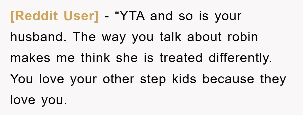 [Reddit User] - “YTA and so is your husband. The way you talk about robin makes me think she is treated differently. You love your other step kids because they...