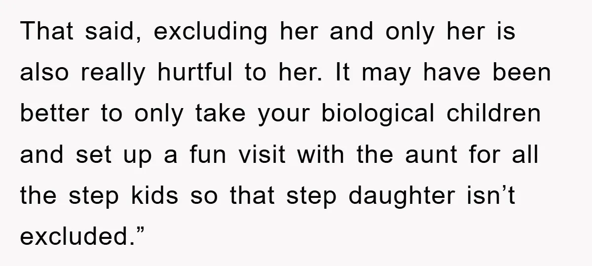 That said, excluding her and only her is also really hurtful to her. It may have been better to only take your biological children and set up a fun visit...