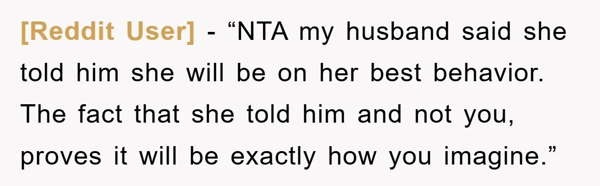 [Reddit User] - “NTA my husband said she told him she will be on her best behavior. The fact that she told him and not you, proves it will be...