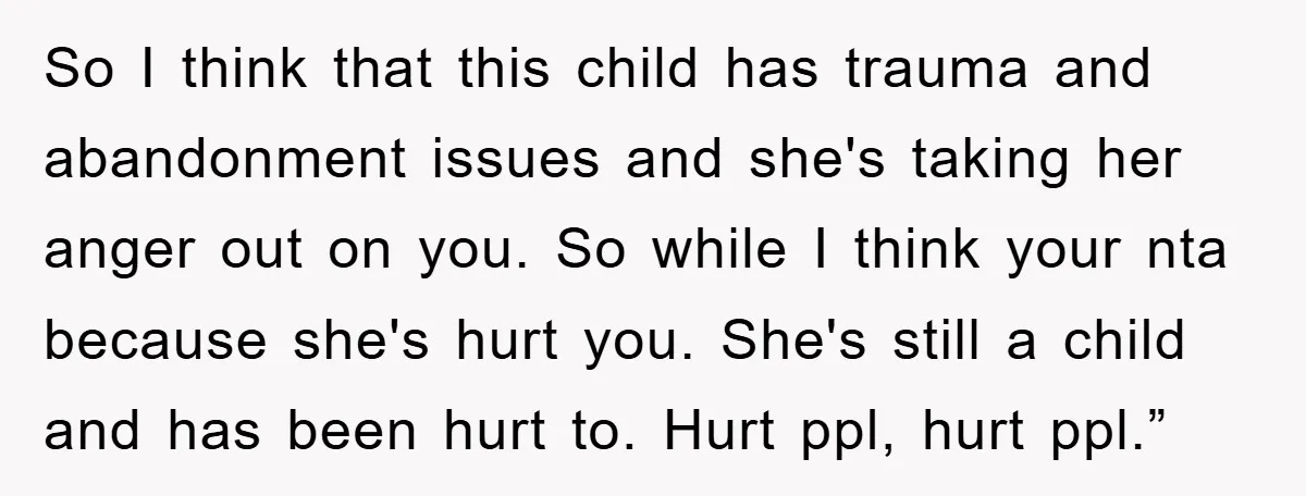 So I think that this child has trauma and abandonment issues and she's taking her anger out on you. So while I think your nta because she's hurt you. She's...