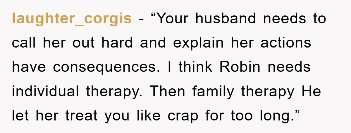laughter_corgis - “Your husband needs to call her out hard and explain her actions have consequences. I think Robin needs individual therapy. Then family therapy He let her treat you...