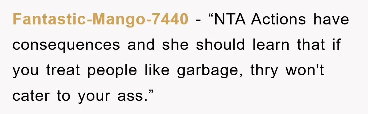 Fantastic-Mango-7440 - “NTA Actions have consequences and she should learn that if you treat people like garbage, thry won't cater to your ass.”
