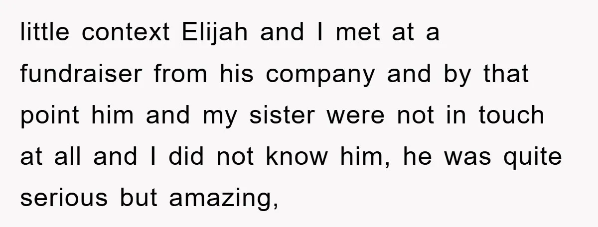 little context Elijah and I met at a fundraiser from his company and by that point him and my sister were not in touch at all and I did not...