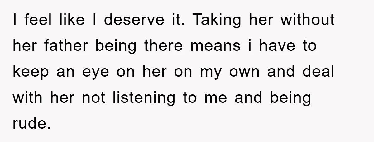 I feel like I deserve it. Taking her without her father being there means i have to keep an eye on her on my own and deal with her not...