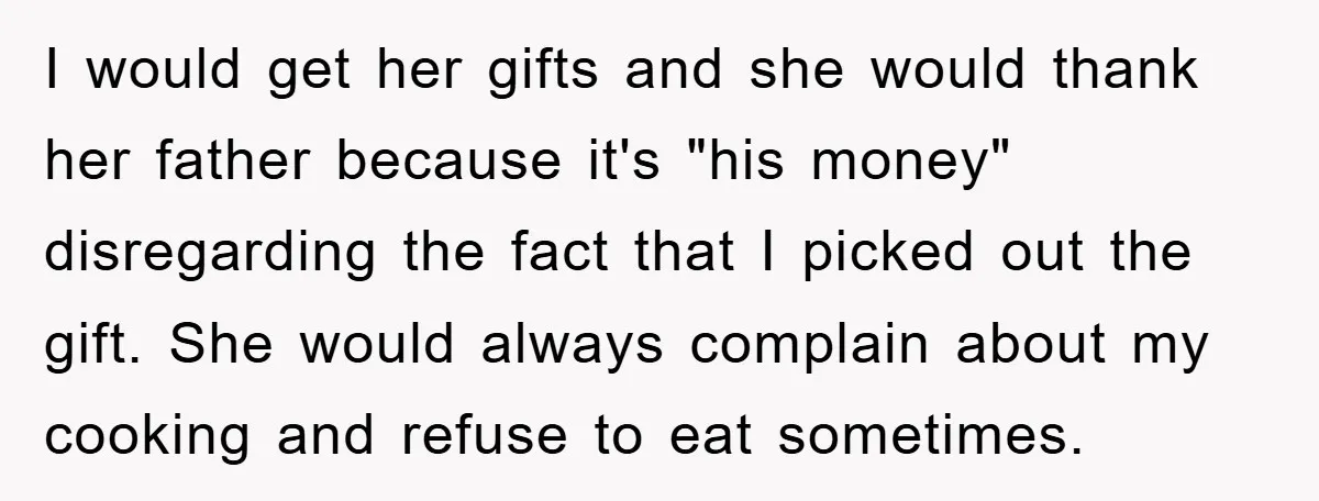 I would get her gifts and she would thank her father because it's "his money" disregarding the fact that I picked out the gift. She would always complain about my...
