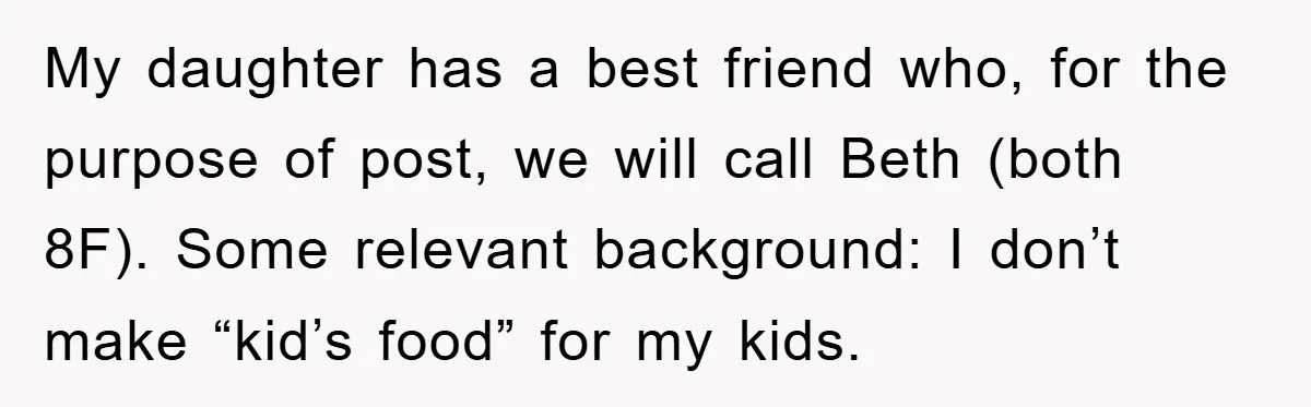 My daughter has a best friend who, for the purpose of post, we will call Beth (both 8F). Some relevant background: I don’t make “kid’s food” for my kids.