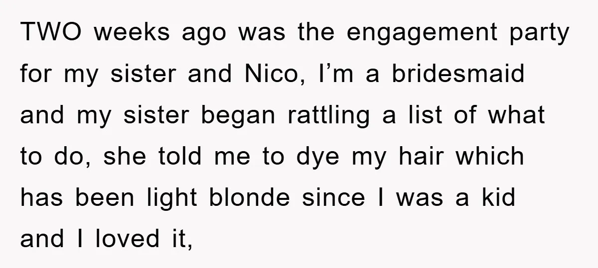 TWO weeks ago was the engagement party for my sister and Nico, I’m a bridesmaid and my sister began rattling a list of what to do, she told me to...
