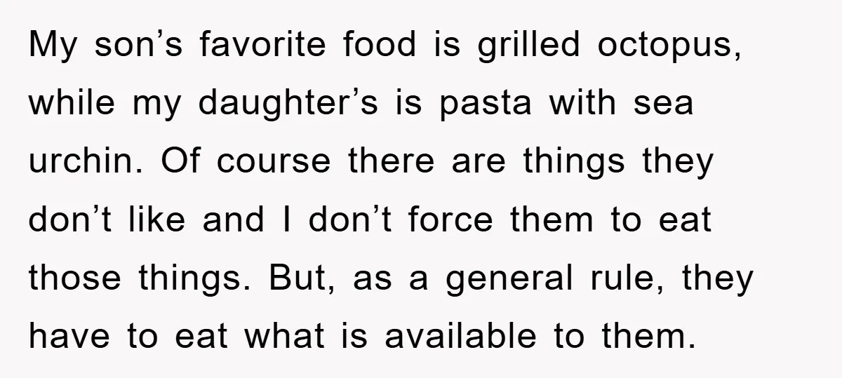 My son’s favorite food is grilled octopus, while my daughter’s is pasta with sea urchin. Of course there are things they don’t like and I don’t force them to eat...