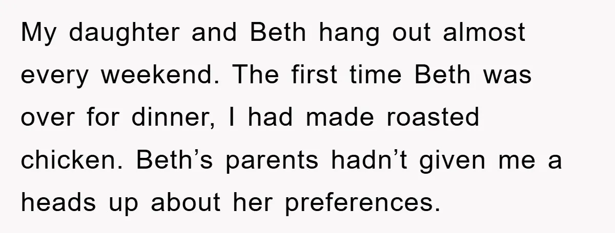 My daughter and Beth hang out almost every weekend. The first time Beth was over for dinner, I had made roasted chicken. Beth’s parents hadn’t given me a heads up...