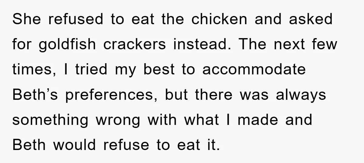 She refused to eat the chicken and asked for goldfish crackers instead. The next few times, I tried my best to accommodate Beth’s preferences, but there was always something wrong...
