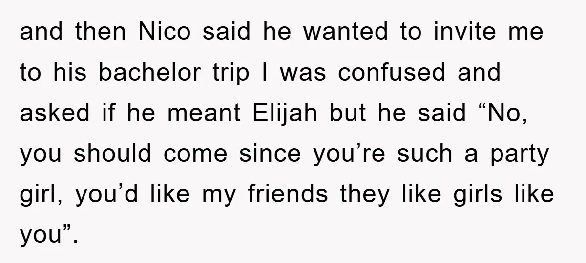and then Nico said he wanted to invite me to his bachelor trip I was confused and asked if he meant Elijah but he said “No, you should come since...