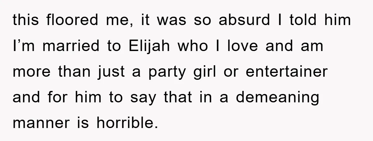 this floored me, it was so absurd I told him I’m married to Elijah who I love and am more than just a party girl or entertainer and for him...