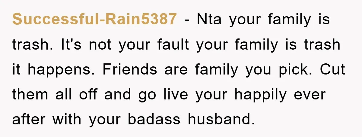 Successful-Rain5387 − Nta your family is trash. It's not your fault your family is trash it happens. Friends are family you pick. Cut them all off and go live your...