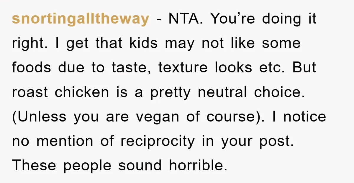 snortingalltheway − NTA. You’re doing it right. I get that kids may not like some foods due to taste, texture looks etc. But roast chicken is a pretty neutral choice....
