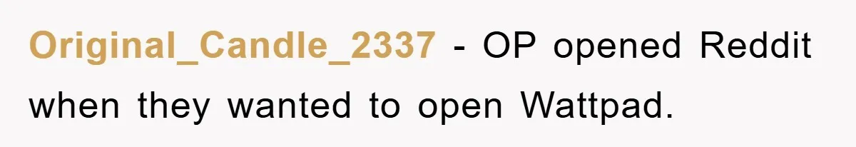 Original_Candle_2337 − OP opened Reddit when they wanted to open Wattpad.